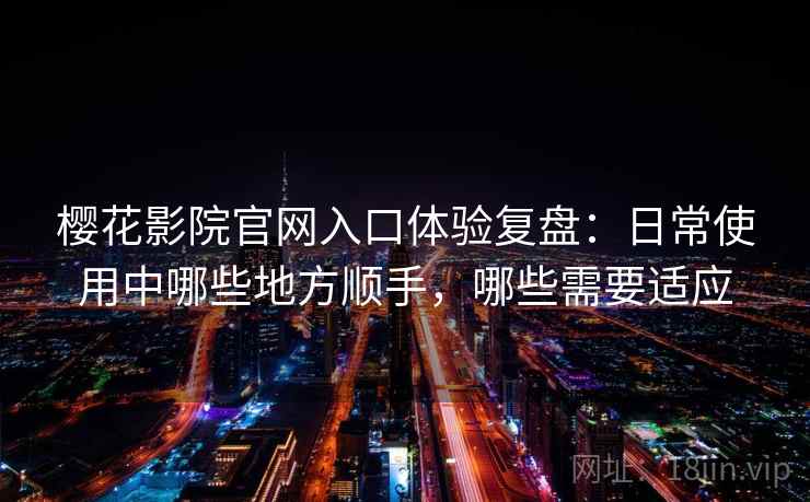 樱花影院官网入口体验复盘：日常使用中哪些地方顺手，哪些需要适应