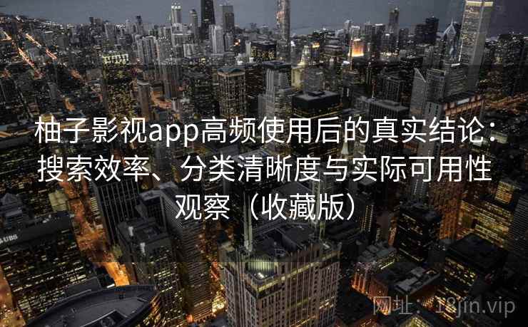 柚子影视app高频使用后的真实结论：搜索效率、分类清晰度与实际可用性观察（收藏版）