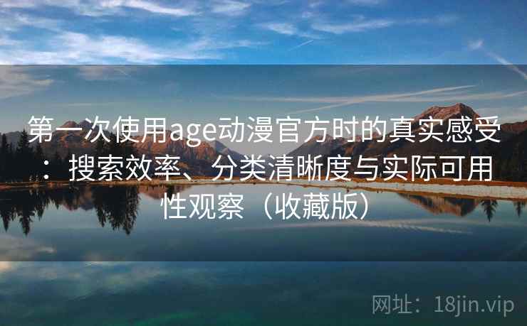 第一次使用age动漫官方时的真实感受：搜索效率、分类清晰度与实际可用性观察（收藏版）