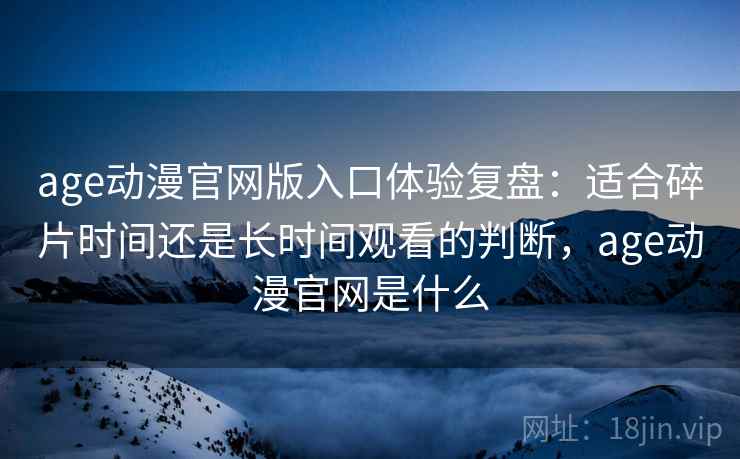 age动漫官网版入口体验复盘：适合碎片时间还是长时间观看的判断，age动漫官网是什么