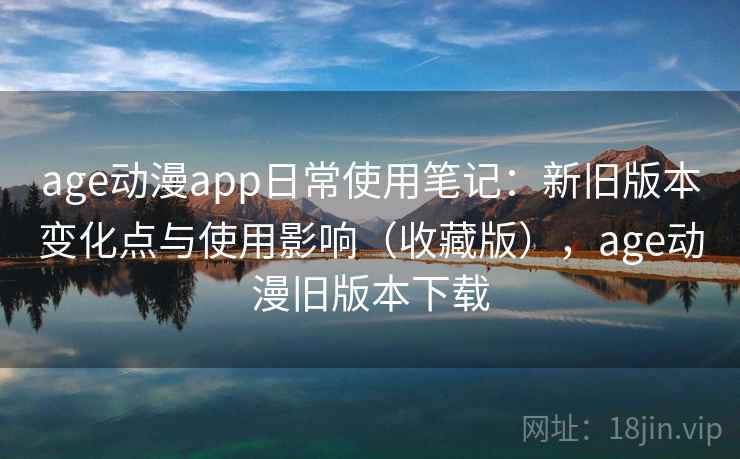 age动漫app日常使用笔记:新旧版本变化点与使用影响(收藏版),age动漫旧版本下载 age动漫app日常使用笔记:新旧版本变化点与使用影响(收藏版),age动漫旧版本下载