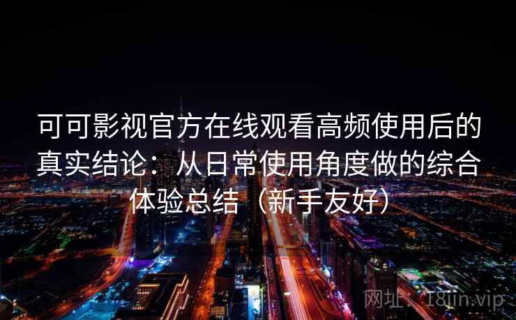 可可影视官方在线观看高频使用后的真实结论：从日常使用角度做的综合体验总结（新手友好）