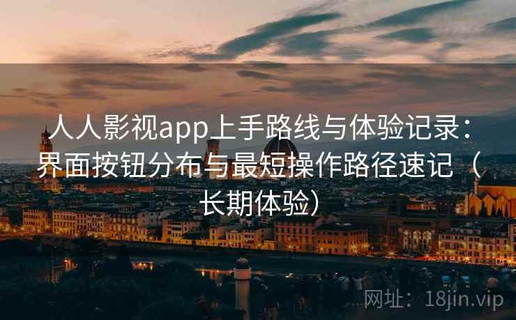 人人影视app上手路线与体验记录:界面按钮分布与最短操作路径速记(长期体验) 人人影视app上手路线与体验记录:界面按钮分布与最短操作路径速记(长期体验)