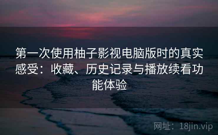 第一次使用柚子影视电脑版时的真实感受：收藏、历史记录与播放续看功能体验
