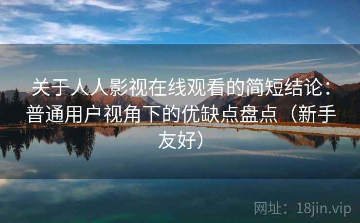 关于人人影视在线观看的简短结论：普通用户视角下的优缺点盘点（新手友好）