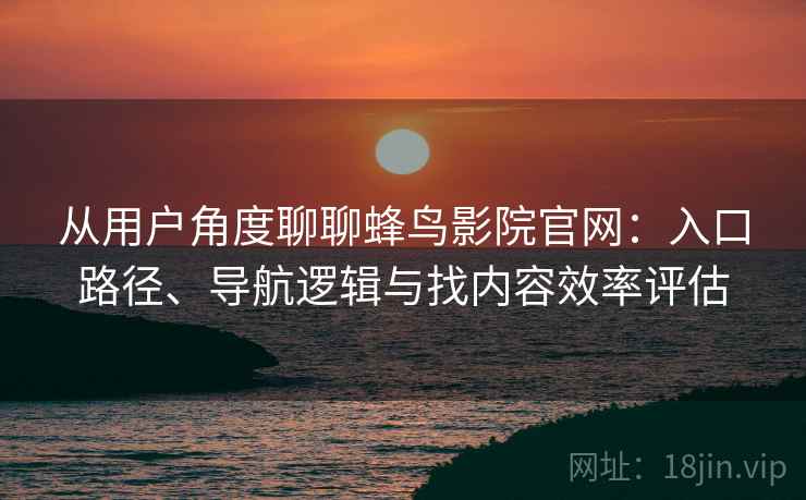 从用户角度聊聊蜂鸟影院官网：入口路径、导航逻辑与找内容效率评估