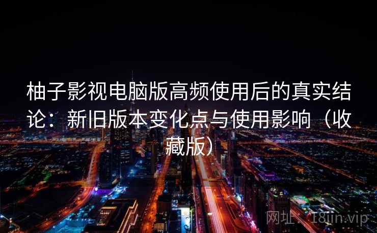 柚子影视电脑版高频使用后的真实结论：新旧版本变化点与使用影响（收藏版）