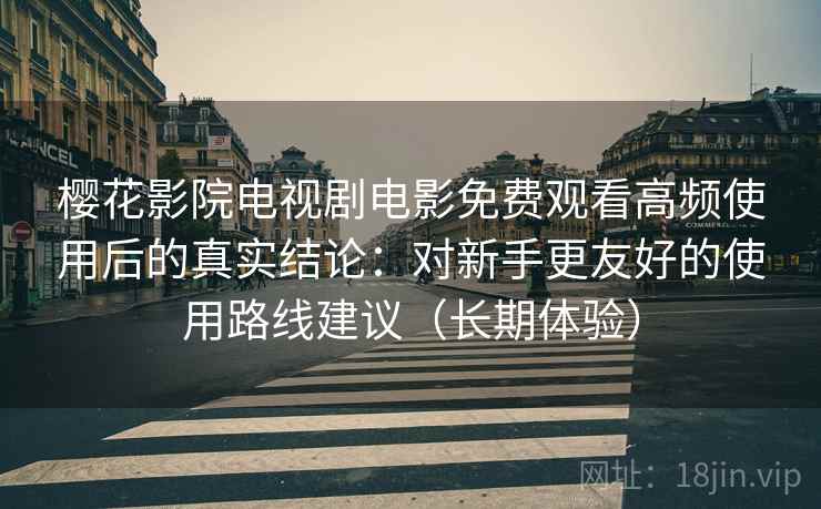 樱花影院电视剧电影免费观看高频使用后的真实结论：对新手更友好的使用路线建议（长期体验）