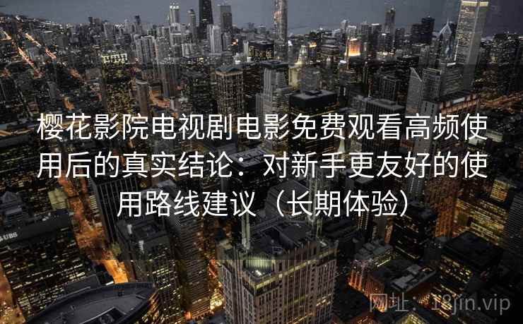樱花影院电视剧电影免费观看高频使用后的真实结论：对新手更友好的使用路线建议（长期体验）