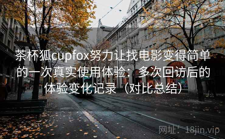 茶杯狐cupfox努力让找电影变得简单的一次真实使用体验:多次回访后的体验变化记录(对比总结) 茶杯狐cupfox努力让找电影变得简单的一次真实使用体验:多次回访后的体验变化记录(对比总结)