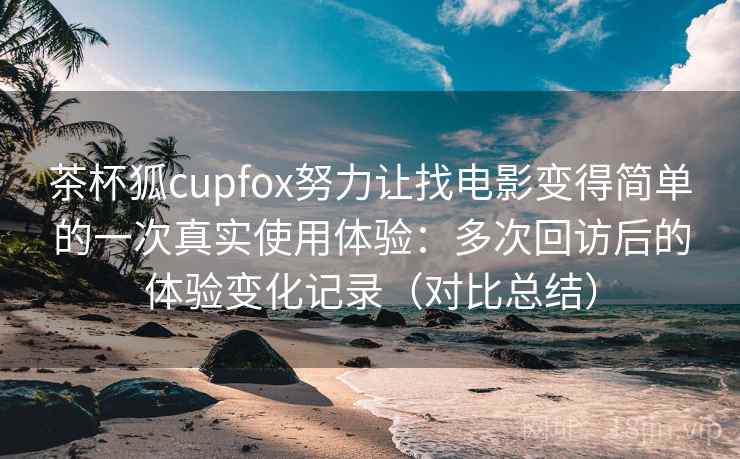 茶杯狐cupfox努力让找电影变得简单的一次真实使用体验:多次回访后的体验变化记录(对比总结) 茶杯狐cupfox努力让找电影变得简单的一次真实使用体验:多次回访后的体验变化记录(对比总结)