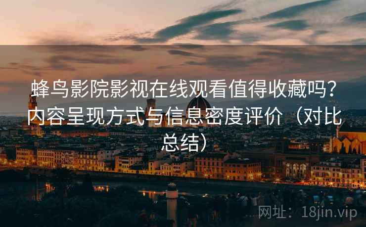 蜂鸟影院影视在线观看值得收藏吗?内容呈现方式与信息密度评价(对比总结) 蜂鸟影院影视在线观看值得收藏吗?内容呈现方式与信息密度评价(对比总结)