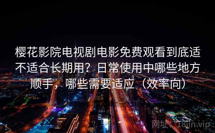 樱花影院电视剧电影免费观看到底适不适合长期用？日常使用中哪些地方顺手，哪些需要适应（效率向）