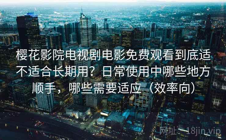 樱花影院电视剧电影免费观看到底适不适合长期用？日常使用中哪些地方顺手，哪些需要适应（效率向）