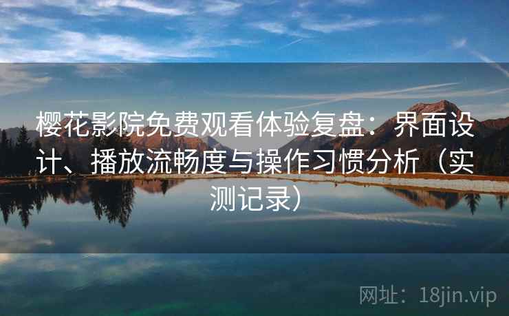 樱花影院免费观看体验复盘：界面设计、播放流畅度与操作习惯分析（实测记录）