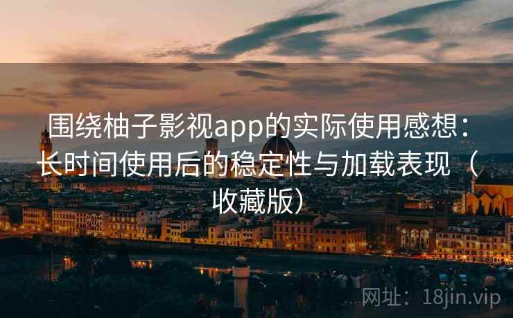围绕柚子影视app的实际使用感想：长时间使用后的稳定性与加载表现（收藏版）