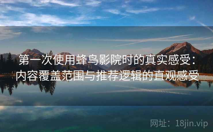 第一次使用蜂鸟影院时的真实感受：内容覆盖范围与推荐逻辑的直观感受