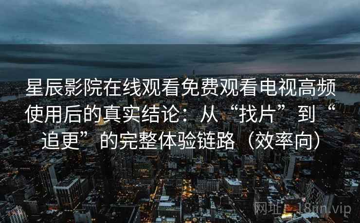 星辰影院在线观看免费观看电视高频使用后的真实结论:从“找片”到“追更”的完整体验链路(效率向) 星辰影院在线观看免费观看电视高频使用后的真实结论:从“找片”到“追更”的完整体验链路(效率向)