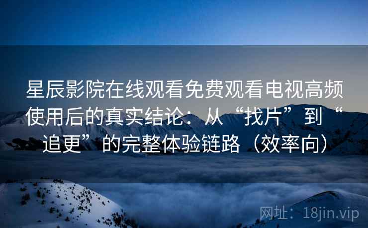 星辰影院在线观看免费观看电视高频使用后的真实结论:从“找片”到“追更”的完整体验链路(效率向) 星辰影院在线观看免费观看电视高频使用后的真实结论:从“找片”到“追更”的完整体验链路(效率向)