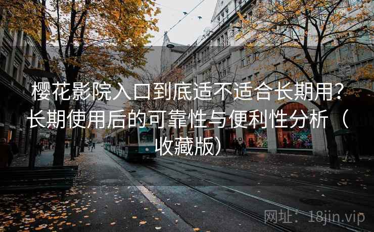 樱花影院入口到底适不适合长期用？长期使用后的可靠性与便利性分析（收藏版）
