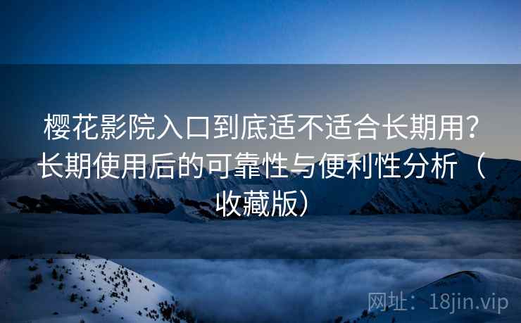 樱花影院入口到底适不适合长期用？长期使用后的可靠性与便利性分析（收藏版）