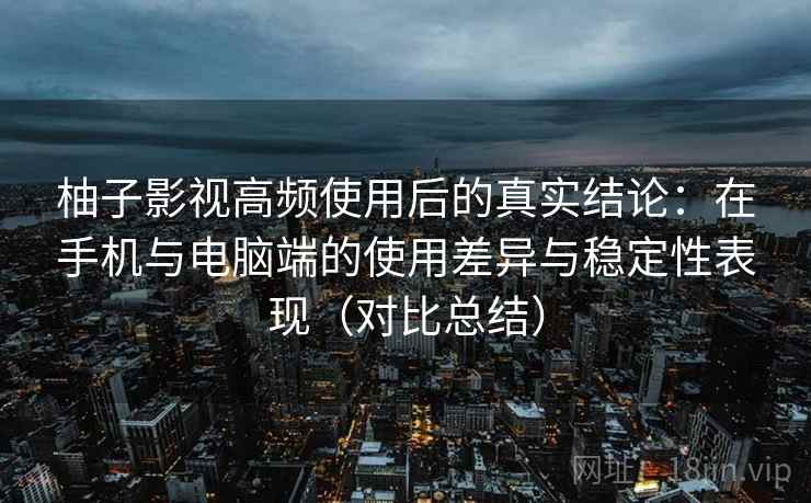 柚子影视高频使用后的真实结论：在手机与电脑端的使用差异与稳定性表现（对比总结）