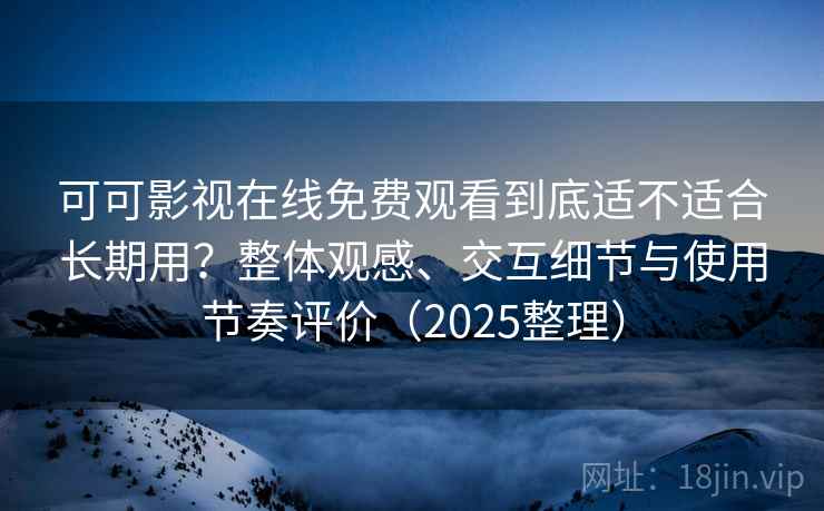 可可影视在线免费观看到底适不适合长期用？整体观感、交互细节与使用节奏评价（2025整理）