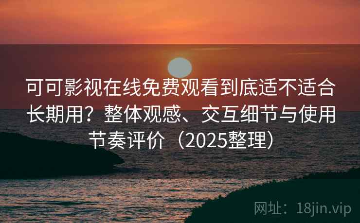 可可影视在线免费观看到底适不适合长期用？整体观感、交互细节与使用节奏评价（2025整理）