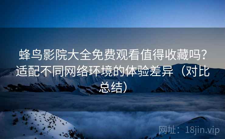 蜂鸟影院大全免费观看值得收藏吗？适配不同网络环境的体验差异（对比总结）