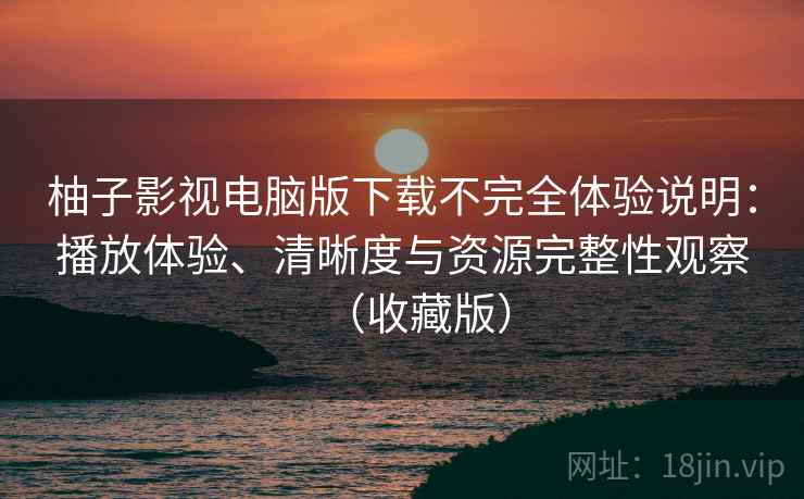柚子影视电脑版下载不完全体验说明：播放体验、清晰度与资源完整性观察（收藏版）