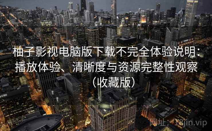 柚子影视电脑版下载不完全体验说明：播放体验、清晰度与资源完整性观察（收藏版）