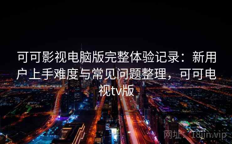 可可影视电脑版完整体验记录：新用户上手难度与常见问题整理，可可电视tv版