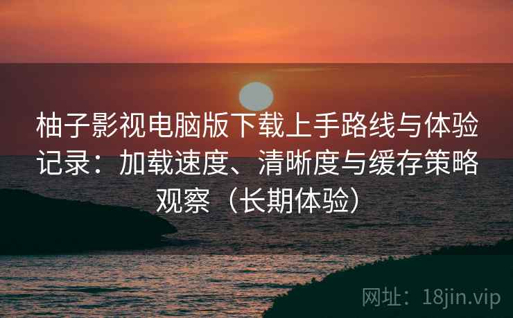 柚子影视电脑版下载上手路线与体验记录:加载速度、清晰度与缓存策略观察(长期体验) 柚子影视电脑版下载上手路线与体验记录:加载速度、清晰度与缓存策略观察(长期体验)