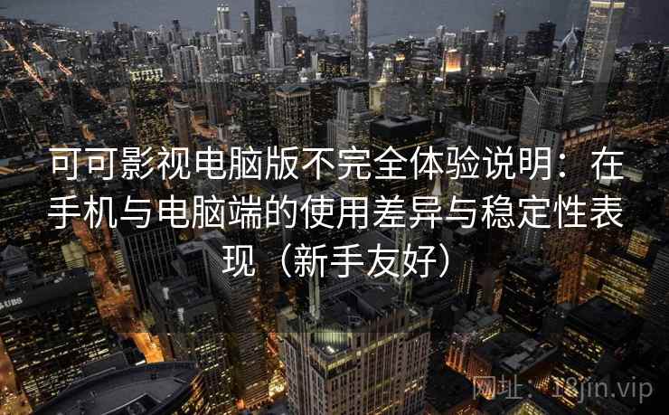 可可影视电脑版不完全体验说明：在手机与电脑端的使用差异与稳定性表现（新手友好）