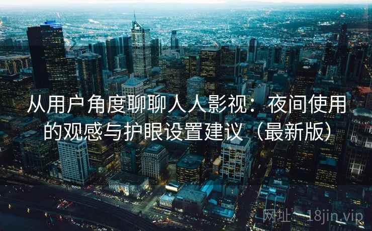 从用户角度聊聊人人影视：夜间使用的观感与护眼设置建议（最新版）