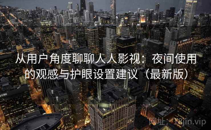 从用户角度聊聊人人影视：夜间使用的观感与护眼设置建议（最新版）
