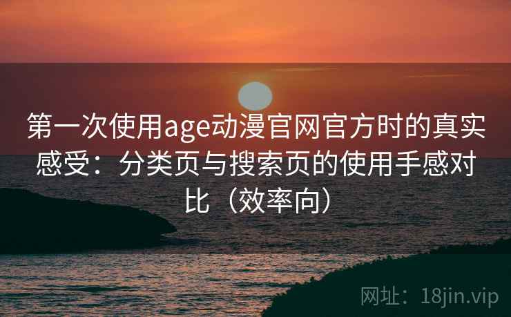 第一次使用age动漫官网官方时的真实感受:分类页与搜索页的使用手感对比(效率向) 第一次使用age动漫官网官方时的真实感受:分类页与搜索页的使用手感对比(效率向)