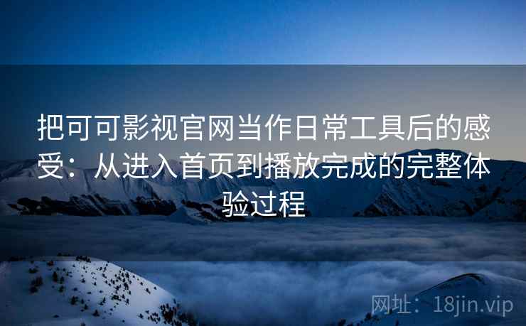 把可可影视官网当作日常工具后的感受：从进入首页到播放完成的完整体验过程