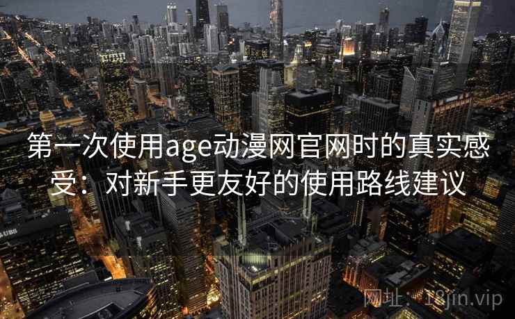 第一次使用age动漫网官网时的真实感受：对新手更友好的使用路线建议