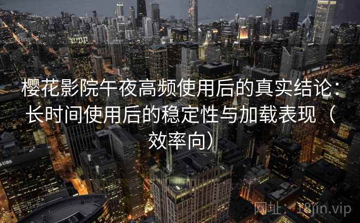 樱花影院午夜高频使用后的真实结论：长时间使用后的稳定性与加载表现（效率向）