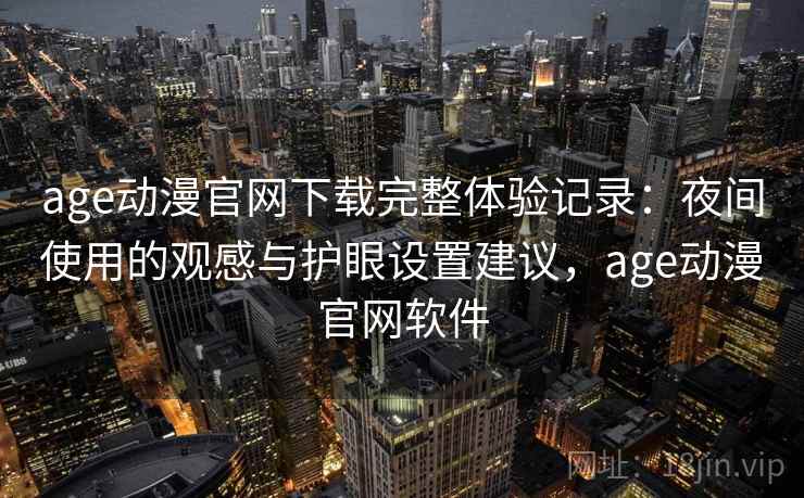 age动漫官网下载完整体验记录：夜间使用的观感与护眼设置建议，age动漫官网软件