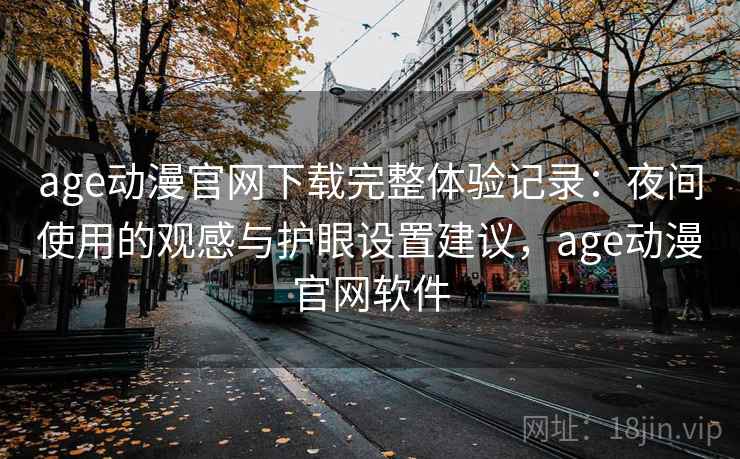 age动漫官网下载完整体验记录：夜间使用的观感与护眼设置建议，age动漫官网软件