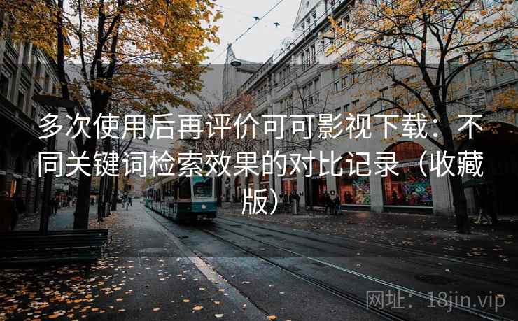 多次使用后再评价可可影视下载：不同关键词检索效果的对比记录（收藏版）