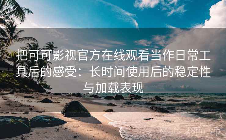 把可可影视官方在线观看当作日常工具后的感受：长时间使用后的稳定性与加载表现