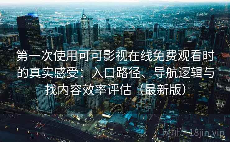 第一次使用可可影视在线免费观看时的真实感受：入口路径、导航逻辑与找内容效率评估（最新版）