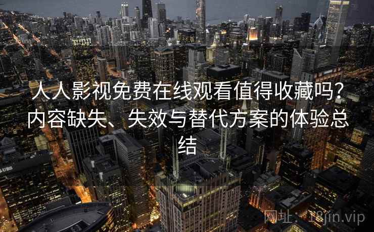 人人影视免费在线观看值得收藏吗？内容缺失、失效与替代方案的体验总结