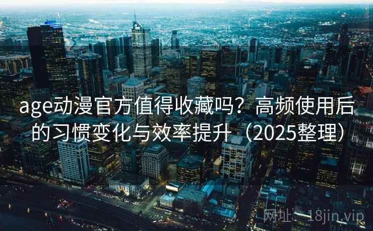 age动漫官方值得收藏吗？高频使用后的习惯变化与效率提升（2025整理）