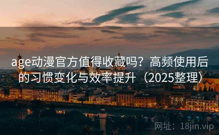 age动漫官方值得收藏吗？高频使用后的习惯变化与效率提升（2025整理）