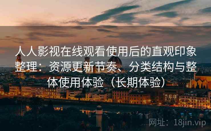 人人影视在线观看使用后的直观印象整理：资源更新节奏、分类结构与整体使用体验（长期体验）