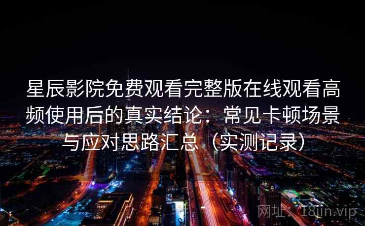 星辰影院免费观看完整版在线观看高频使用后的真实结论:常见卡顿场景与应对思路汇总(实测记录) 星辰影院免费观看完整版在线观看高频使用后的真实结论:常见卡顿场景与应对思路汇总(实测记录)